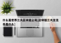 什么是世界三大区块链公司[区块链三大主流币是什么]