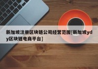 新加坡注册区块链公司经营范围[新加坡ydy区块链电商平台]