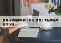 世界区块链排名前十公司[世界十大区块链项目排行榜]