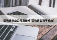 区块链创业公司靠谱吗[区块链公司干嘛的]