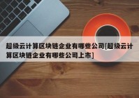 超级云计算区块链企业有哪些公司[超级云计算区块链企业有哪些公司上市]