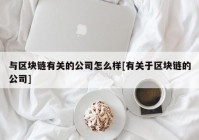 与区块链有关的公司怎么样[有关于区块链的公司]