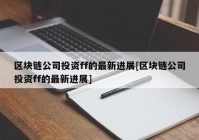 区块链公司投资ff的最新进展[区块链公司投资ff的最新进展]