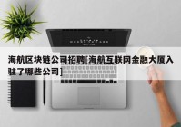 海航区块链公司招聘[海航互联网金融大厦入驻了哪些公司]