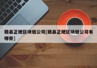 赣县正规区块链公司[赣县正规区块链公司有哪些]