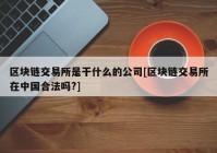 区块链交易所是干什么的公司[区块链交易所在中国合法吗?]