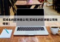 买域名的区块链公司[买域名的区块链公司有哪些]