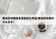 腾讯区块链排名靠前的公司是[腾讯区块链叫什么名字]