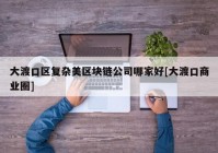 大渡口区复杂美区块链公司哪家好[大渡口商业圈]