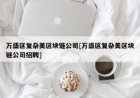 万盛区复杂美区块链公司[万盛区复杂美区块链公司招聘]