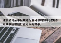 注册公司从事区块链行业可以吗知乎[注册公司从事区块链行业可以吗知乎]