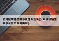 公司区块链主要涉及什么业务[公司区块链主要涉及什么业务类型]