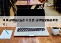 场景区块链竞品公司信息[区块链营销策划公司]