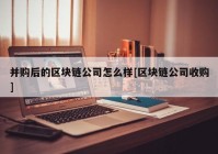 并购后的区块链公司怎么样[区块链公司收购]