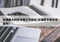 无锡最大的区块链公司排名[无锡数字货币交易所]