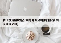 腾讯投资区块链公司是哪家公司[腾讯投资的区块链公司]