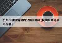 杭州市区块链合约公司有哪些[杭州区块链公司招聘]