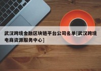 武汉跨境金融区块链平台公司名单[武汉跨境电商资源服务中心]