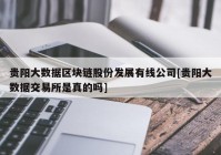 贵阳大数据区块链股份发展有线公司[贵阳大数据交易所是真的吗]